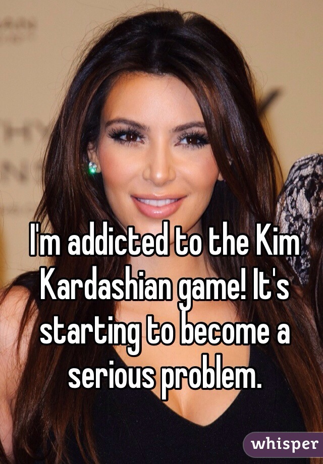 I'm addicted to the Kim Kardashian game! It's starting to become a serious problem. 