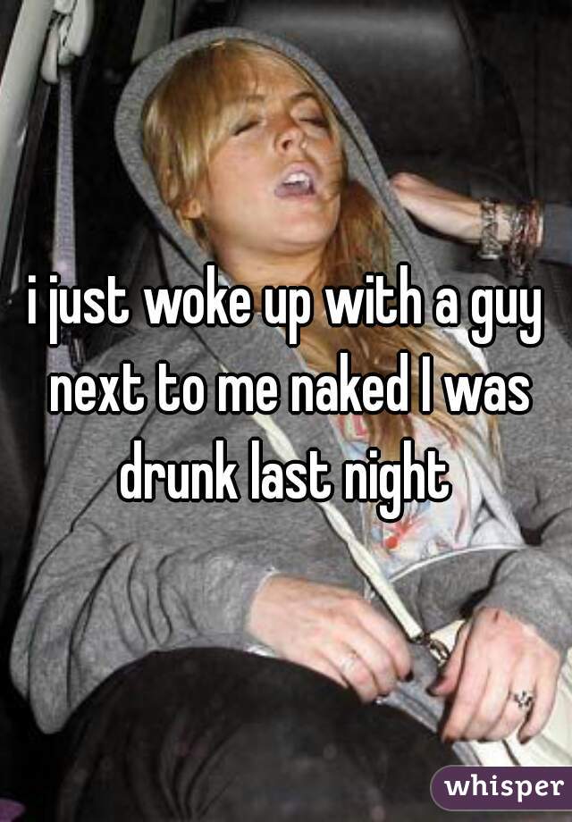 i just woke up with a guy next to me naked I was drunk last night 