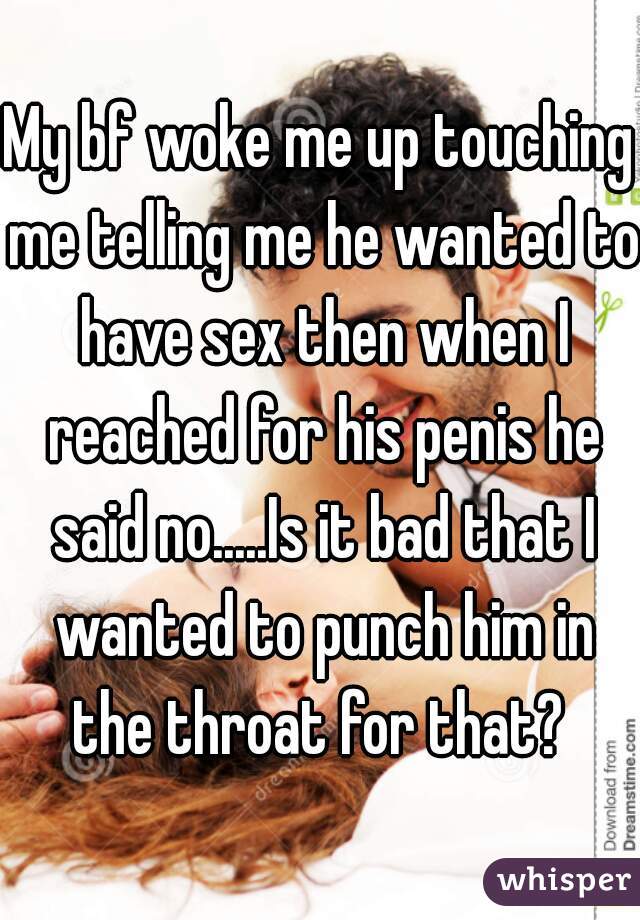 My bf woke me up touching me telling me he wanted to have sex then when I reached for his penis he said no.....Is it bad that I wanted to punch him in the throat for that? 