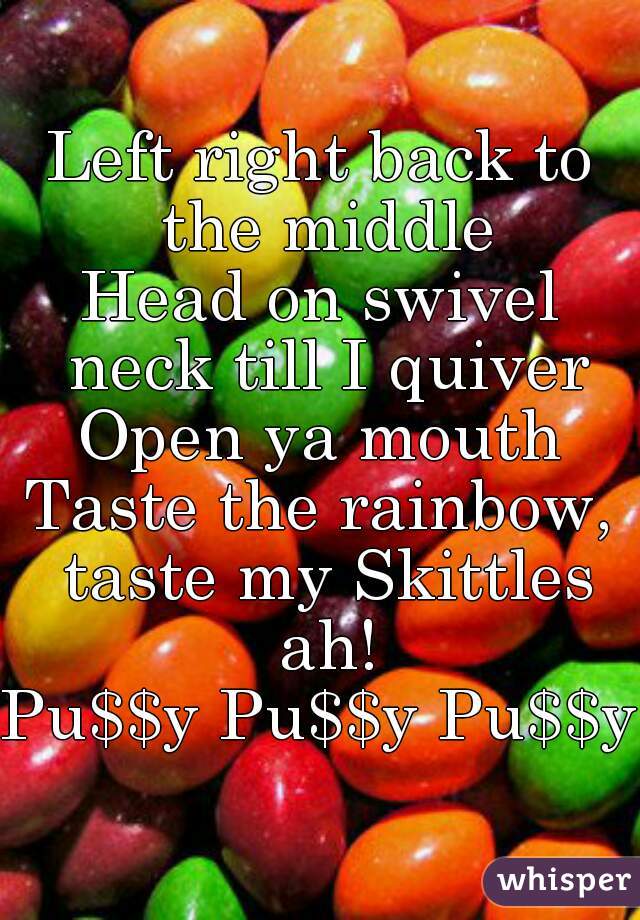 Left right back to the middle
Head on swivel neck till I quiver
Open ya mouth
Taste the rainbow, taste my Skittles ah!
Pu$$y Pu$$y Pu$$y