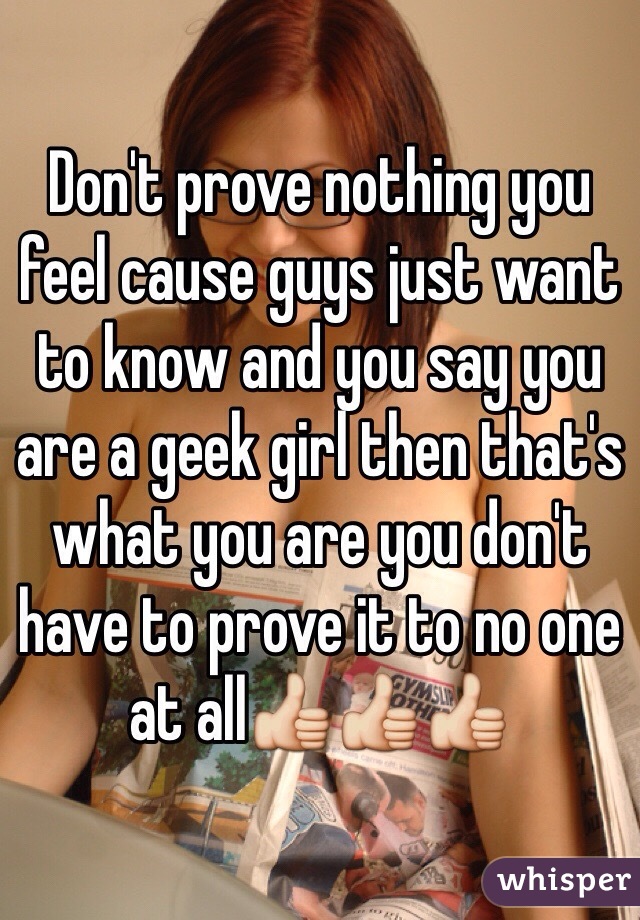 Don't prove nothing you feel cause guys just want to know and you say you are a geek girl then that's what you are you don't have to prove it to no one at all👍👍👍