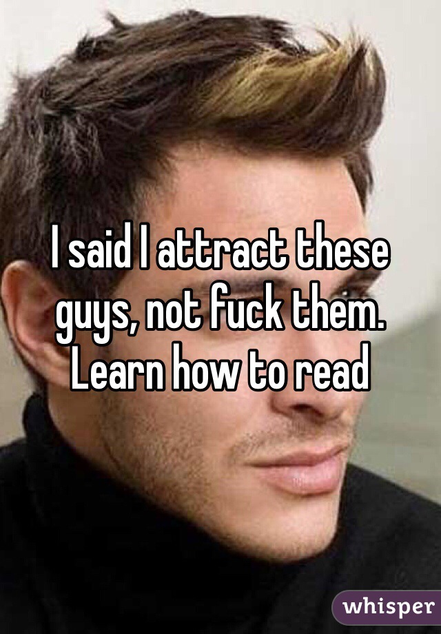 I said I attract these guys, not fuck them. Learn how to read