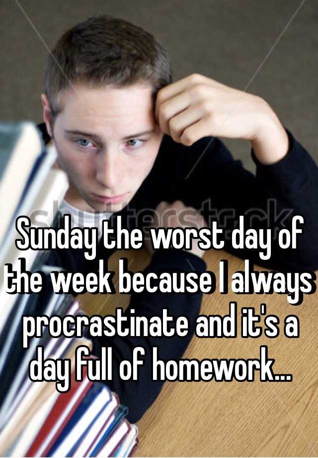 Sunday the worst day of the week because I always procrastinate and it ...