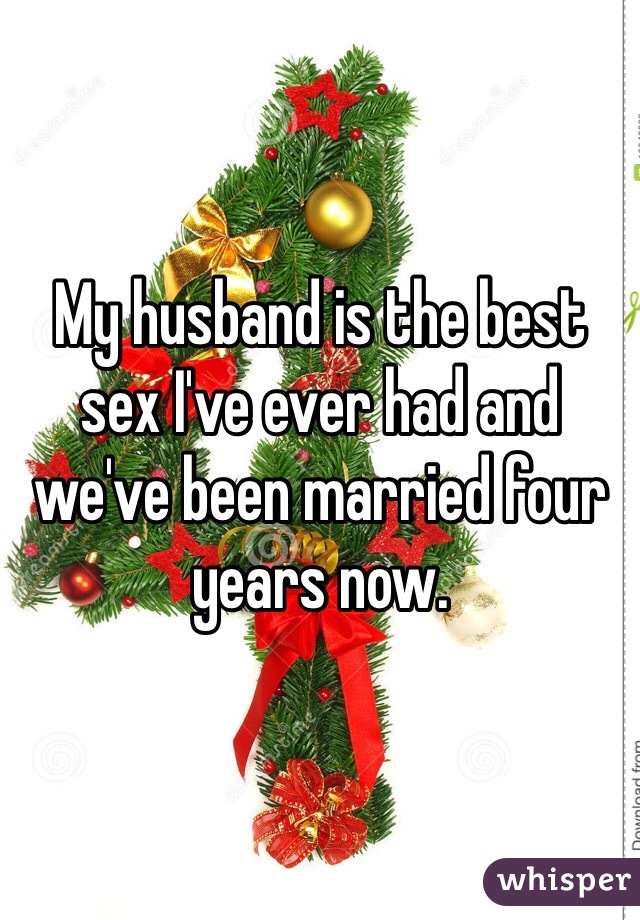 My husband is the best sex I've ever had and we've been married four years now.  