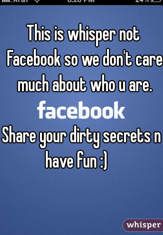This is whisper not Facebook so we don't care much about who u are.

Share your dirty secrets n  have fun :)     
