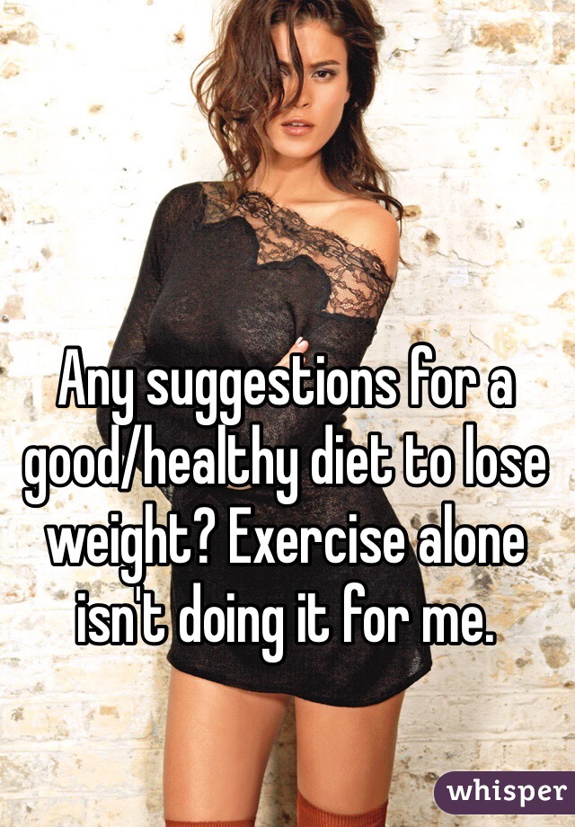 Any suggestions for a good/healthy diet to lose weight? Exercise alone isn't doing it for me.