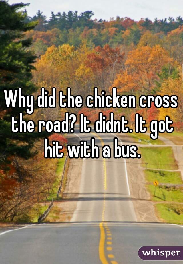 Why did the chicken cross the road? It didnt. It got hit with a bus.
