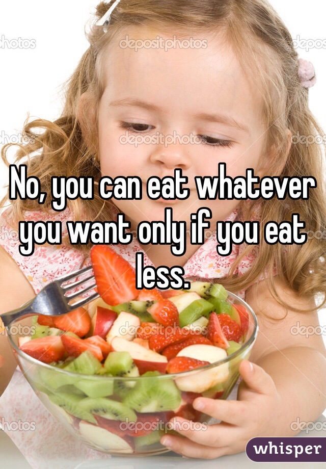 No, you can eat whatever you want only if you eat less.