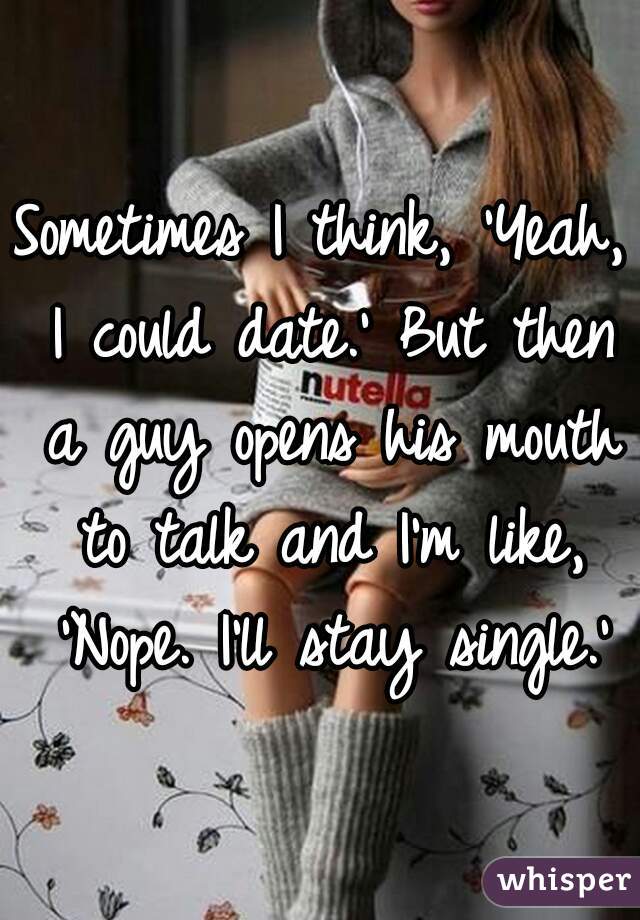 Sometimes I think, 'Yeah, I could date.' But then a guy opens his mouth to talk and I'm like, 'Nope. I'll stay single.'
