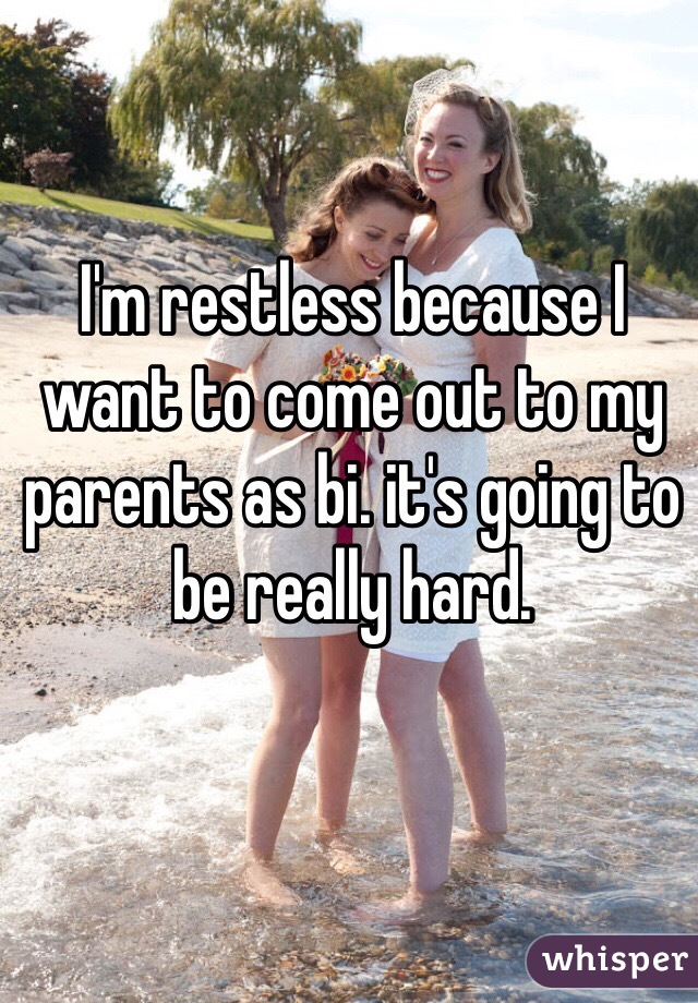 I'm restless because I want to come out to my parents as bi. it's going to be really hard. 