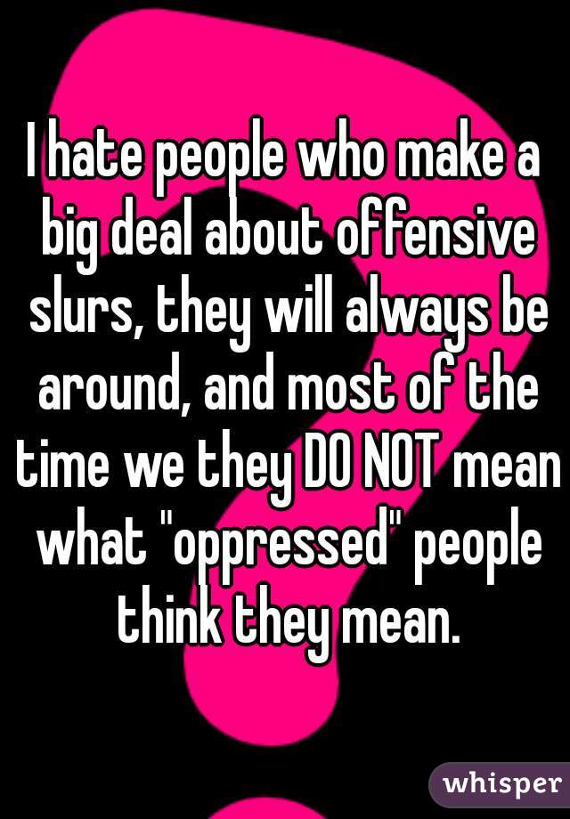 I hate people who make a big deal about offensive slurs, they will always be around, and most of the time we they DO NOT mean what "oppressed" people think they mean.