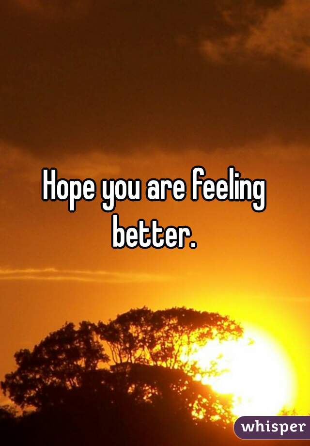 Hope you are feeling better. 