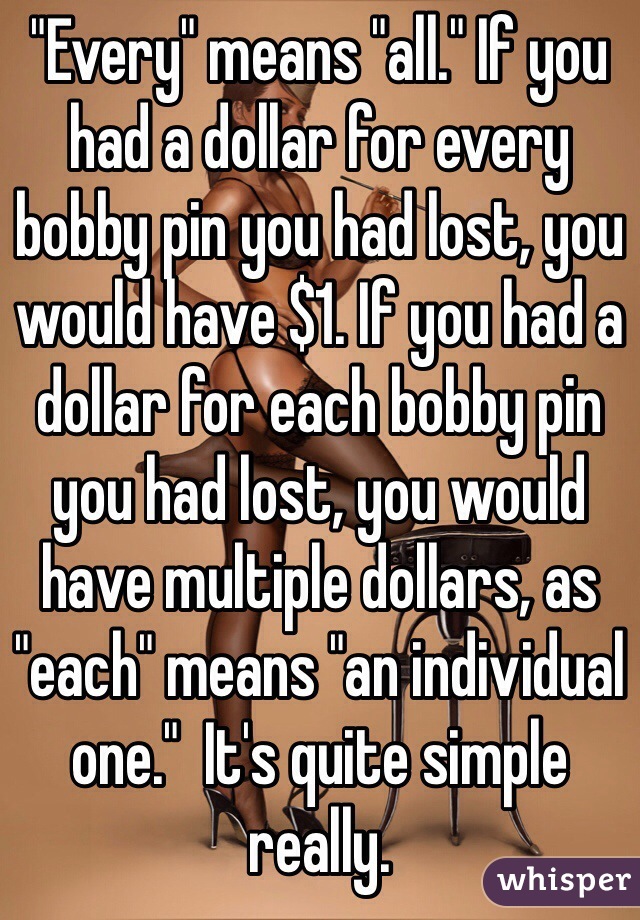 "Every" means "all." If you had a dollar for every bobby pin you had lost, you would have $1. If you had a dollar for each bobby pin you had lost, you would have multiple dollars, as "each" means "an individual one."  It's quite simple really. 