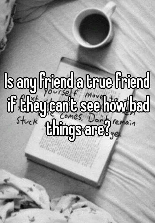 is-any-friend-a-true-friend-if-they-can-t-see-how-bad-things-are