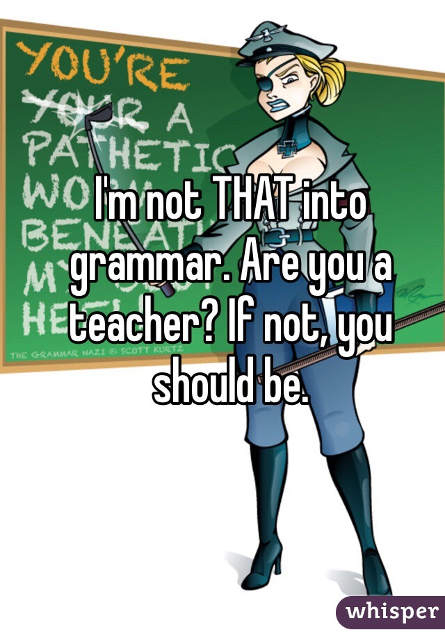 I'm not THAT into grammar. Are you a teacher? If not, you should be.