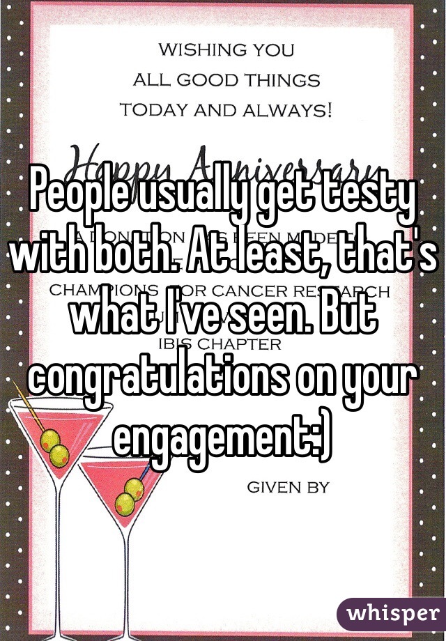 People usually get testy with both. At least, that's what I've seen. But congratulations on your engagement:) 