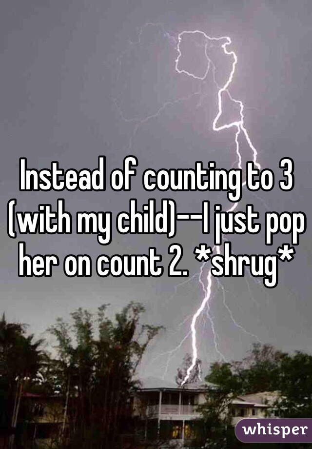 Instead of counting to 3 (with my child)--I just pop her on count 2. *shrug*