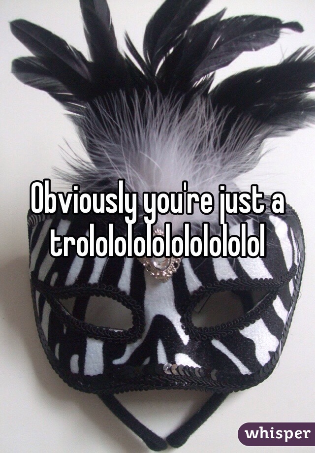 Obviously you're just a trolololololololololol 