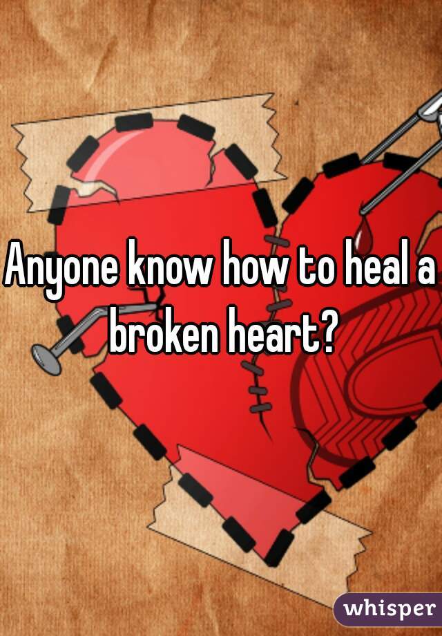 Anyone know how to heal a broken heart?
