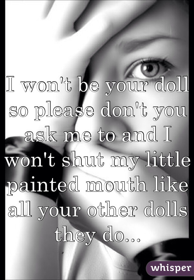 I won't be your doll so please don't you ask me to and I won't shut my little painted mouth like all your other dolls they do...