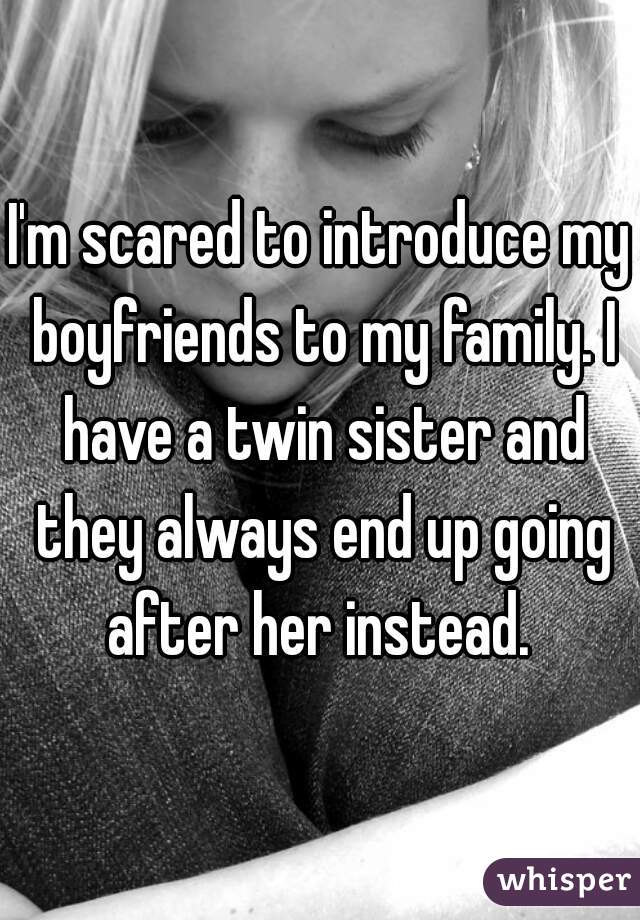 I'm scared to introduce my boyfriends to my family. I have a twin sister and they always end up going after her instead. 
