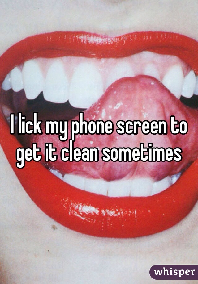 I lick my phone screen to get it clean sometimes 