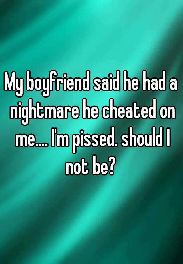 my-boyfriend-said-he-had-a-nightmare-he-cheated-on-me-i-m-pissed