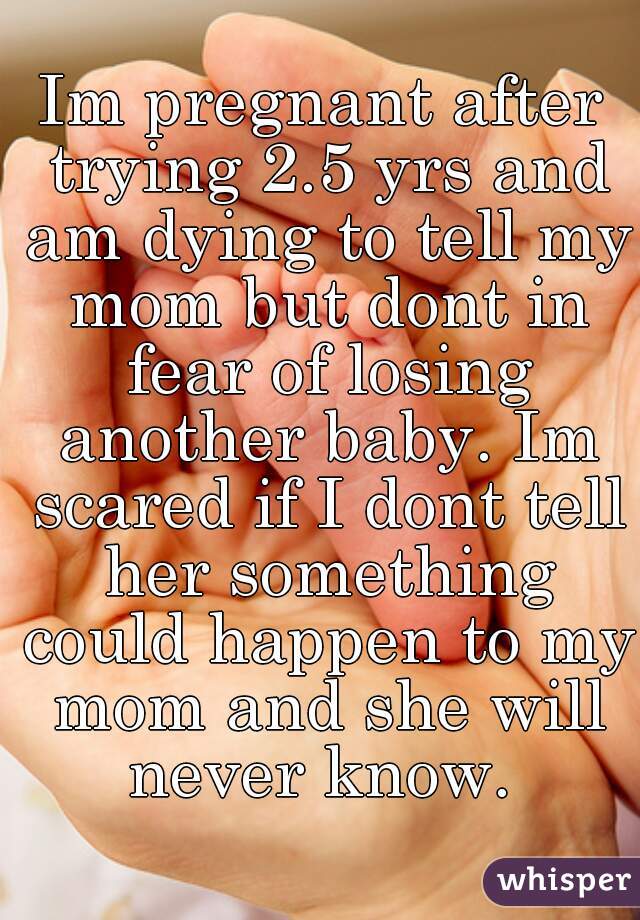 Im pregnant after trying 2.5 yrs and am dying to tell my mom but dont in fear of losing another baby. Im scared if I dont tell her something could happen to my mom and she will never know. 