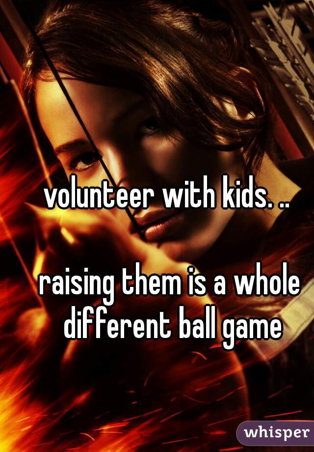 volunteer with kids. .. 

raising them is a whole different ball game