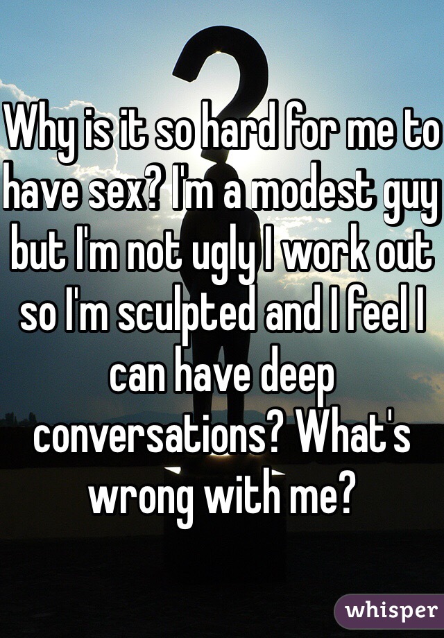 Why is it so hard for me to have sex? I'm a modest guy but I'm not ugly I work out so I'm sculpted and I feel I can have deep conversations? What's wrong with me?