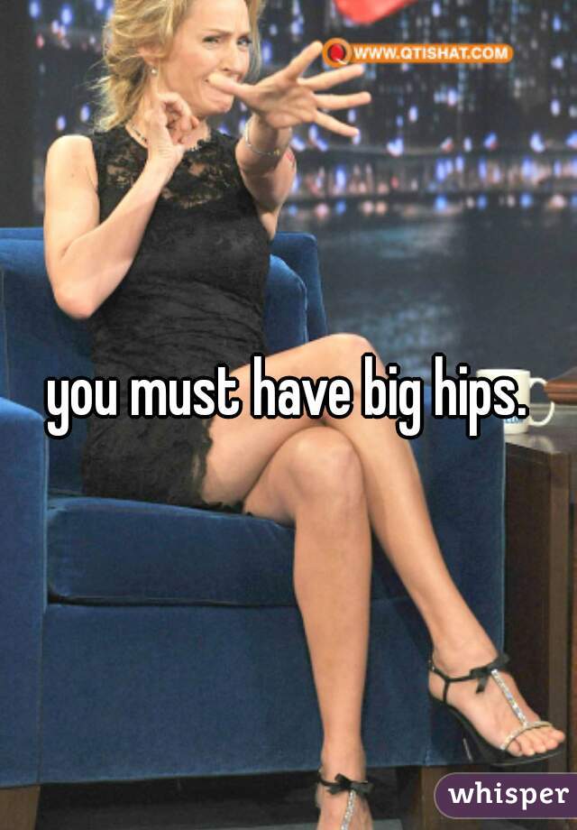 you must have big hips.