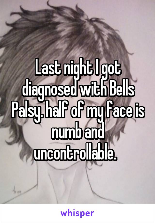 Last night I got diagnosed with Bells Palsy. half of my face is numb and uncontrollable.  