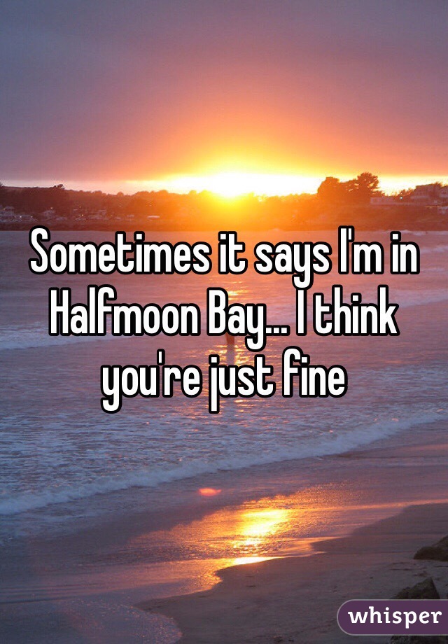 Sometimes it says I'm in Halfmoon Bay... I think you're just fine
