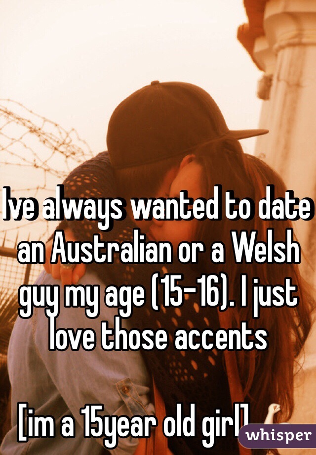 Ive always wanted to date an Australian or a Welsh guy my age (15-16). I just love those accents

[im a 15year old girl] 💪