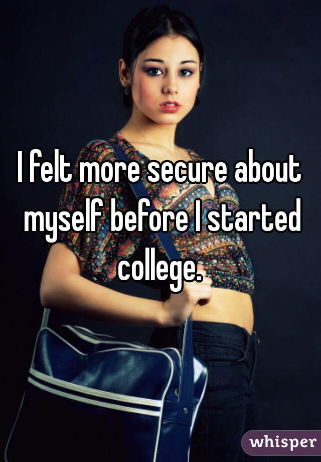 I felt more secure about myself before I started college. 