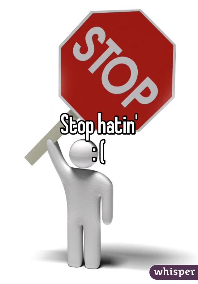 Stop hatin' 
: ( 