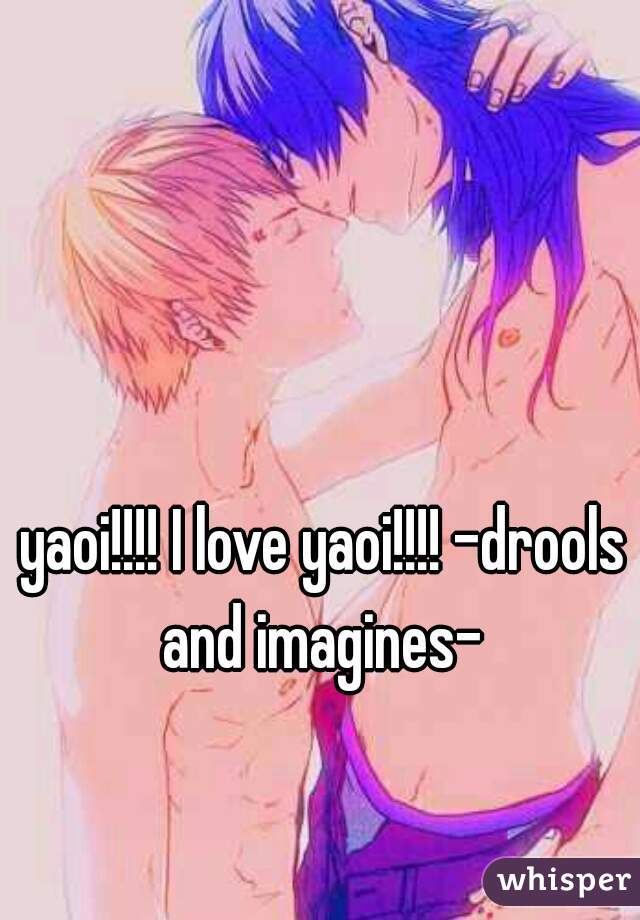 yaoi!!!! I love yaoi!!!! -drools and imagines- 