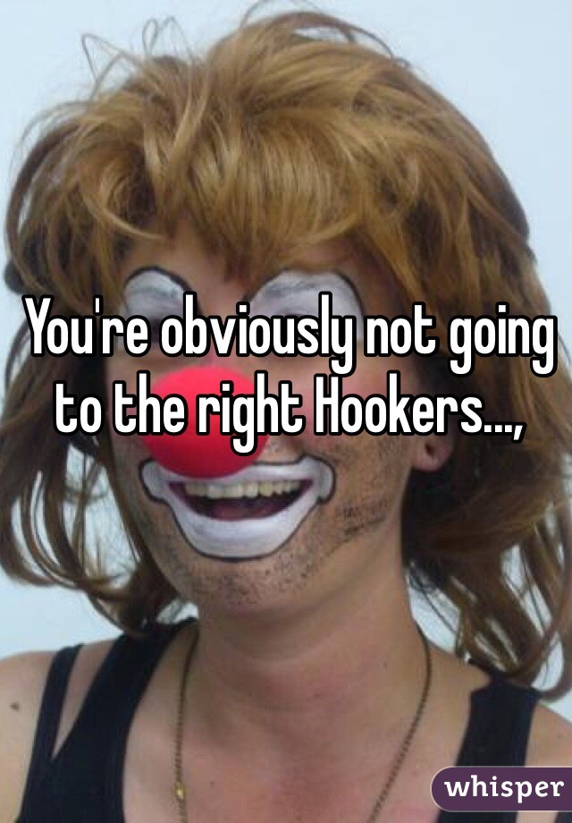 You're obviously not going to the right Hookers...,