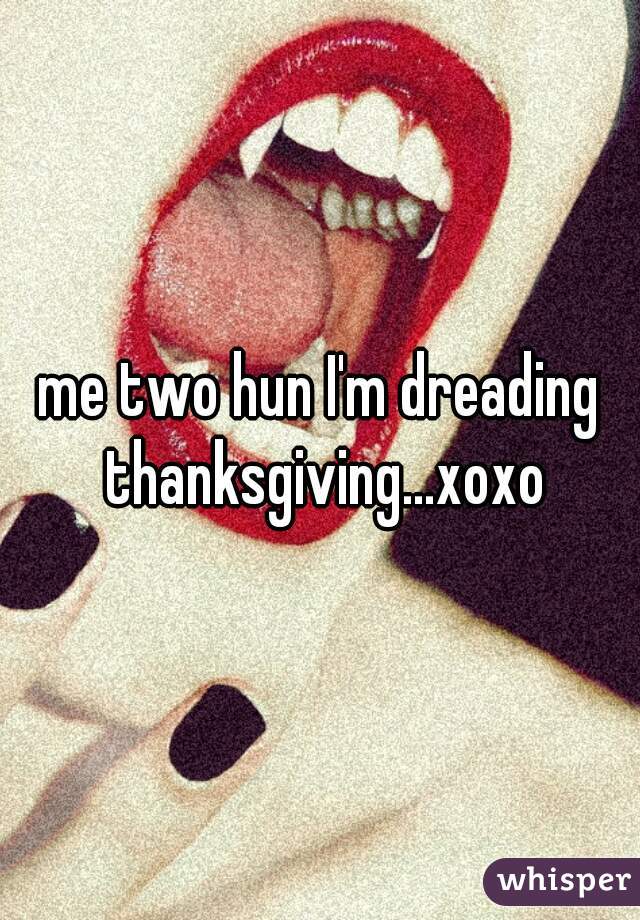 me two hun I'm dreading thanksgiving...xoxo