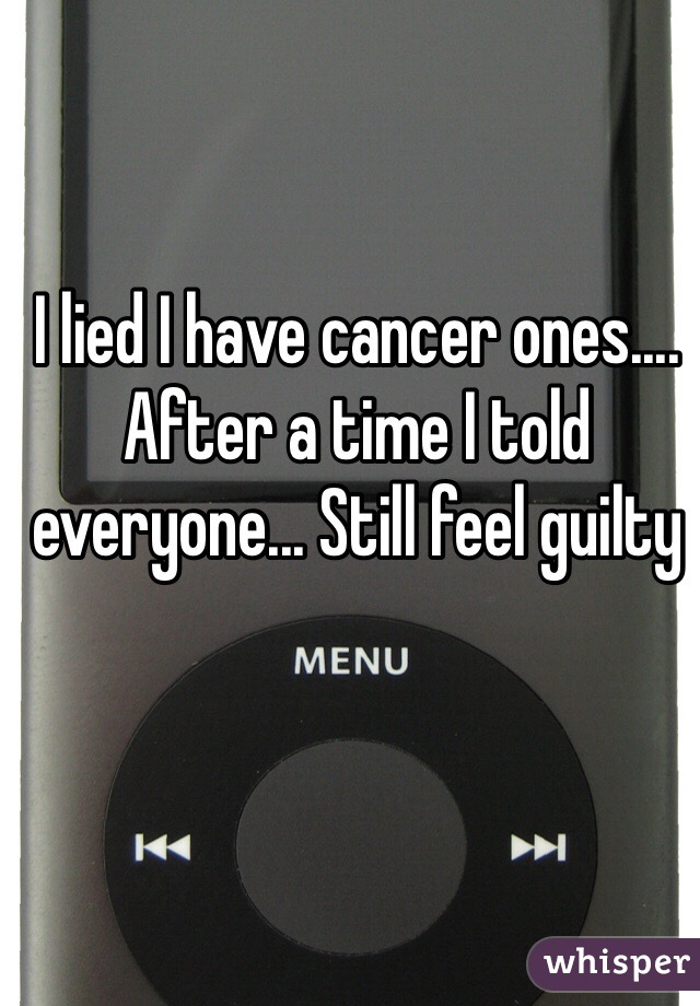 I lied I have cancer ones.... After a time I told everyone... Still feel guilty