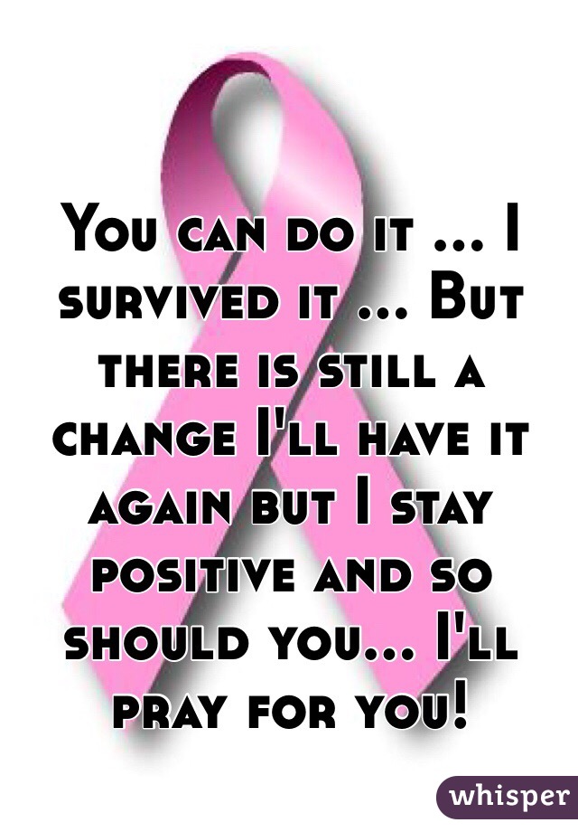 You can do it ... I survived it ... But there is still a change I'll have it again but I stay positive and so should you... I'll pray for you!