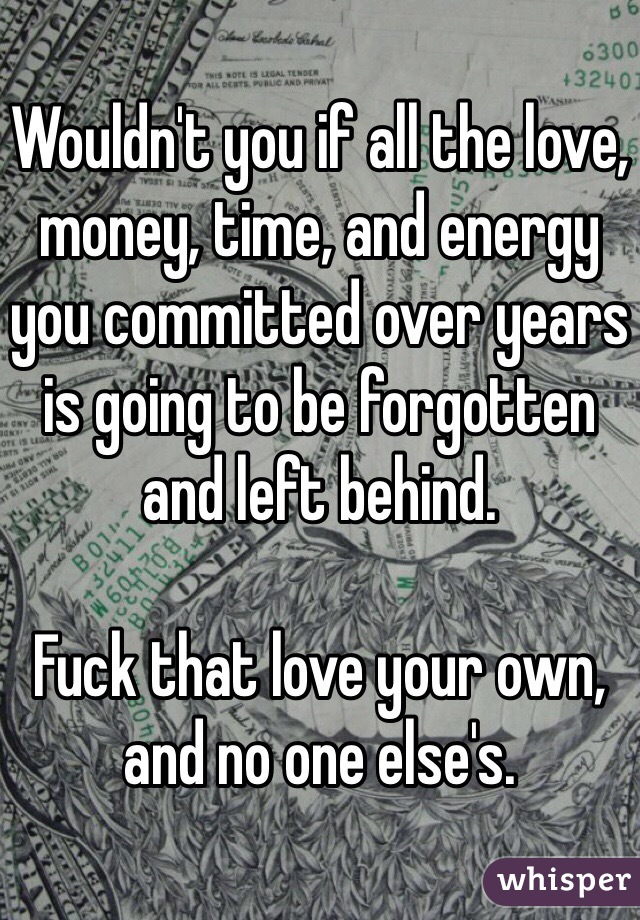 Wouldn't you if all the love, money, time, and energy you committed over years is going to be forgotten and left behind. 

Fuck that love your own, and no one else's. 