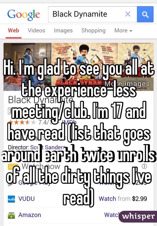 Hi. I'm glad to see you all at the experience-less meeting/club. I'm 17 and have read (list that goes around earth twice unrolls of all the dirty things I've read)