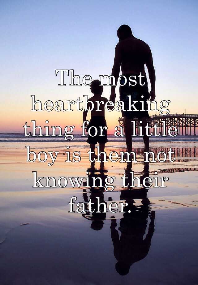 The most heartbreaking thing for a little boy is them not knowing their ...