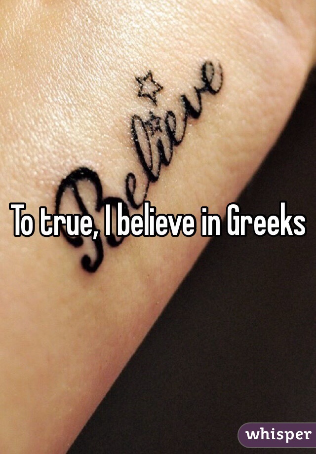 To true, I believe in Greeks
