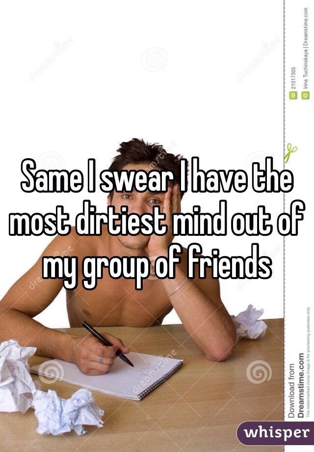 Same I swear I have the most dirtiest mind out of my group of friends 