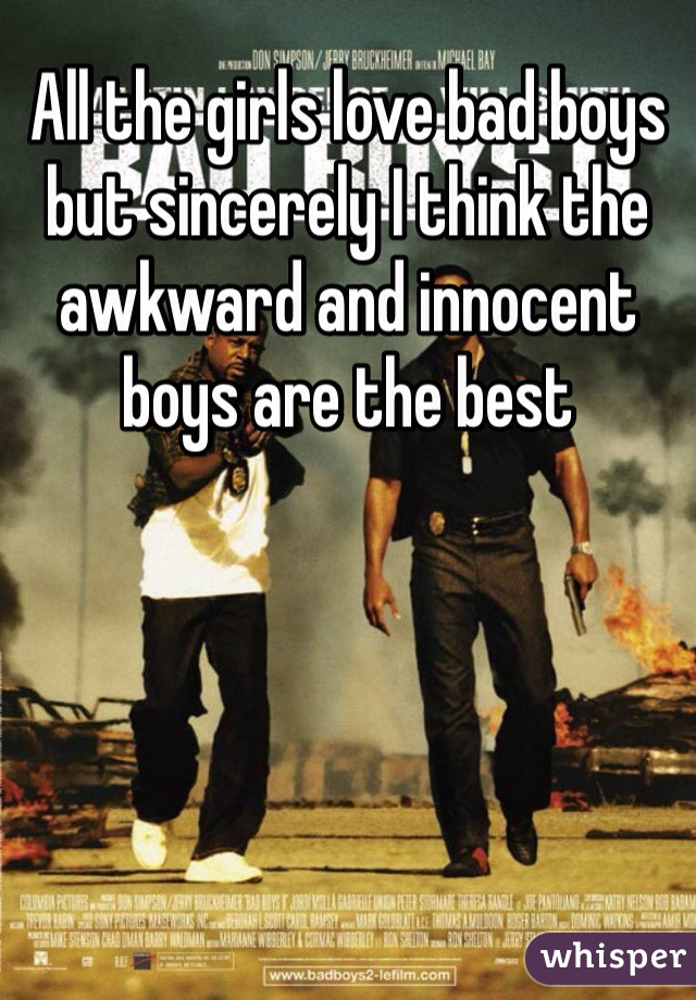 All the girls love bad boys but sincerely I think the awkward and innocent boys are the best 