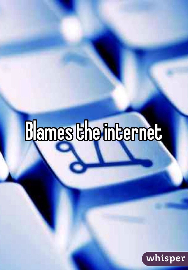 Blames the internet