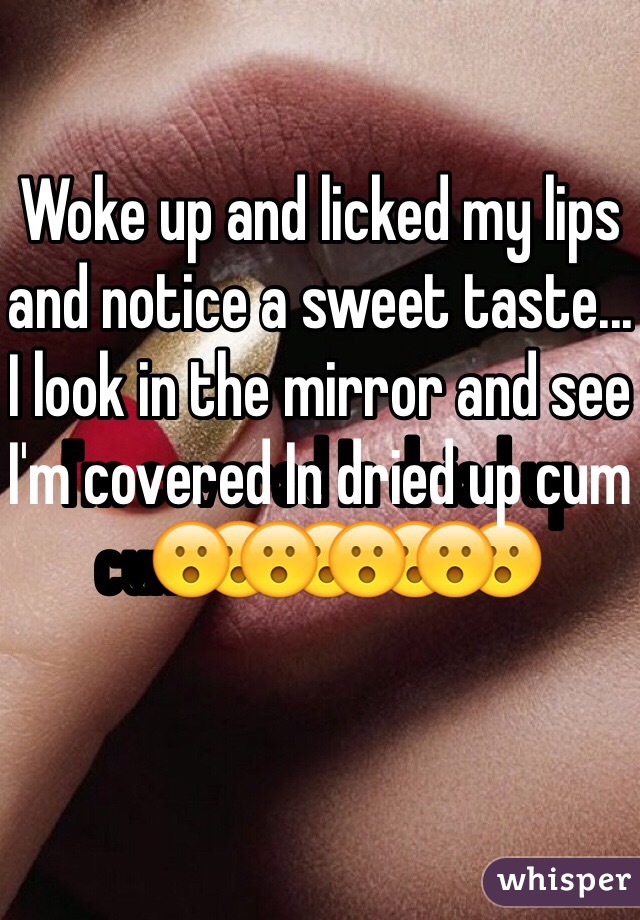 Woke up and licked my lips and notice a sweet taste... I look in the mirror and see I'm covered In dried up cum😮😮😮😮
