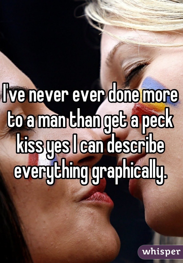 I've never ever done more to a man than get a peck kiss yes I can describe everything graphically.